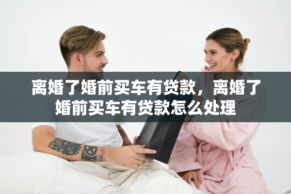 离婚了婚前买车有贷款,离婚了婚前买车有贷款怎么处理 离婚了婚前买车有贷款,离婚了婚前买车有贷款怎么处理