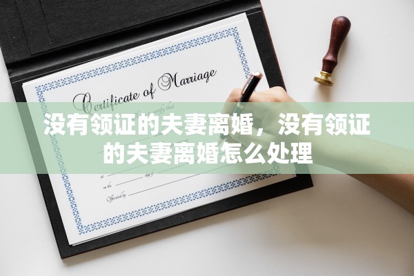 没有领证的夫妻离婚,没有领证的夫妻离婚怎么处理 没有领证的夫妻离婚,没有领证的夫妻离婚怎么处理