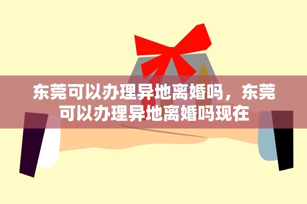 东莞可以办理异地离婚吗，东莞可以办理异地离婚吗现在