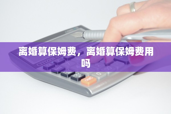 离婚算保姆费，离婚算保姆费用吗