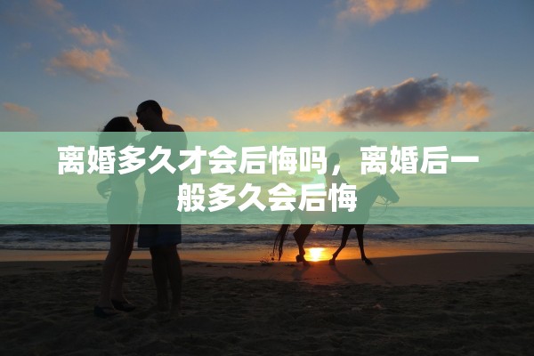 离婚多久才会后悔吗，离婚后一般多久会后悔