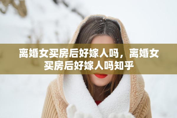 离婚女买房后好嫁人吗,离婚女买房后好嫁人吗知乎 离婚女买房后好嫁人吗,离婚女买房后好嫁人吗知乎