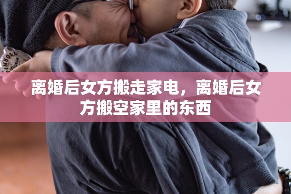 离婚后女方搬走家电，离婚后女方搬空家里的东西