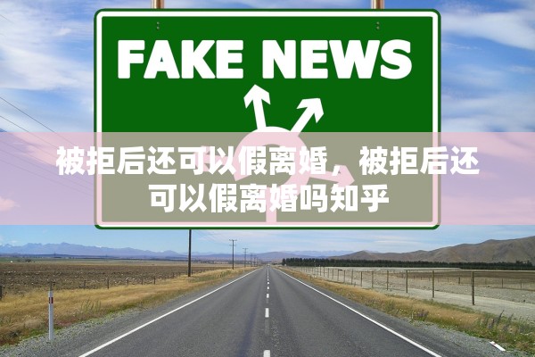 被拒后还可以假离婚，被拒后还可以假离婚吗知乎