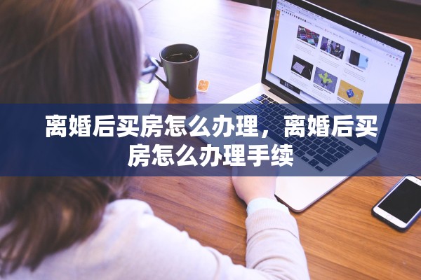 离婚后买房怎么办理，离婚后买房怎么办理手续