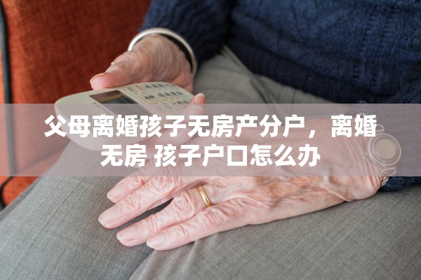 父母离婚孩子无房产分户,离婚无房 孩子户口怎么办 父母离婚孩子无房产分户,离婚无房 孩子户口怎么办