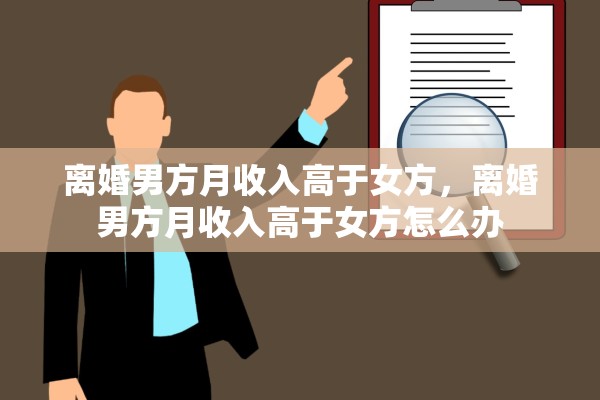 离婚男方月收入高于女方，离婚男方月收入高于女方怎么办