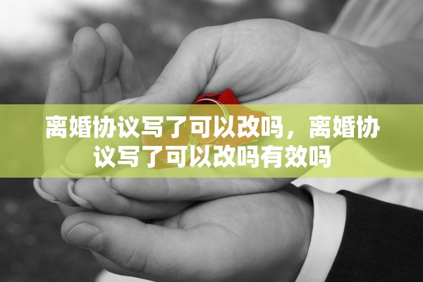离婚协议写了可以改吗，离婚协议写了可以改吗有效吗