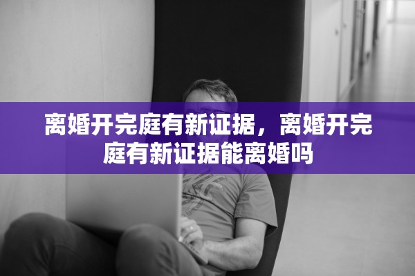 离婚开完庭有新证据,离婚开完庭有新证据能离婚吗 离婚开完庭有新证据,离婚开完庭有新证据能离婚吗