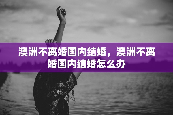 澳洲不离婚国内结婚，澳洲不离婚国内结婚怎么办