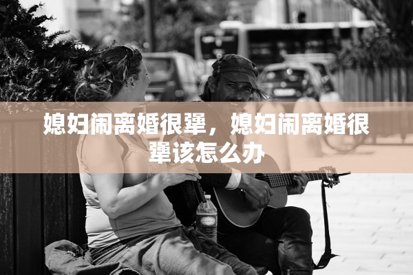 媳妇闹离婚很犟,媳妇闹离婚很犟该怎么办 媳妇闹离婚很犟,媳妇闹离婚很犟该怎么办