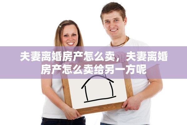 夫妻离婚房产怎么卖,夫妻离婚房产怎么卖给另一方呢 夫妻离婚房产怎么卖,夫妻离婚房产怎么卖给另一方呢