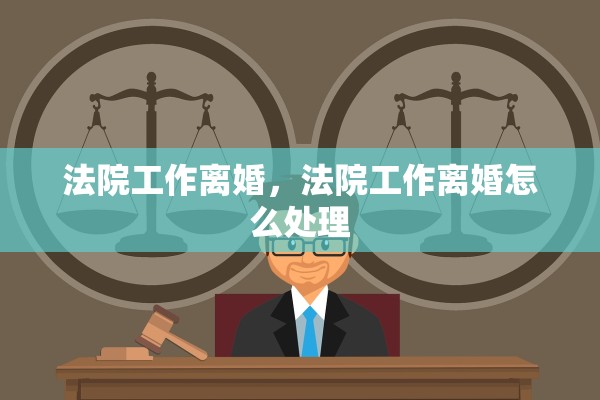 法院工作离婚,法院工作离婚怎么处理 法院工作离婚,法院工作离婚怎么处理