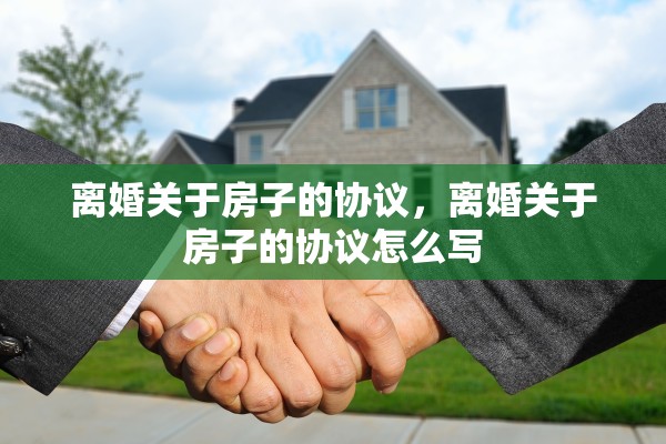 离婚关于房子的协议,离婚关于房子的协议怎么写 离婚关于房子的协议,离婚关于房子的协议怎么写