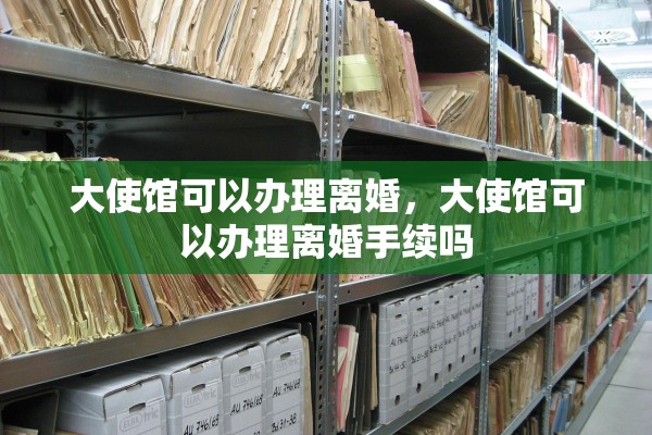 大使馆可以办理离婚,大使馆可以办理离婚手续吗 大使馆可以办理离婚,大使馆可以办理离婚手续吗
