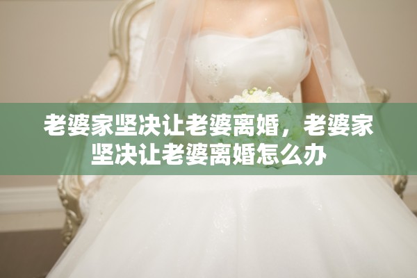 老婆家坚决让老婆离婚,老婆家坚决让老婆离婚怎么办 老婆家坚决让老婆离婚,老婆家坚决让老婆离婚怎么办