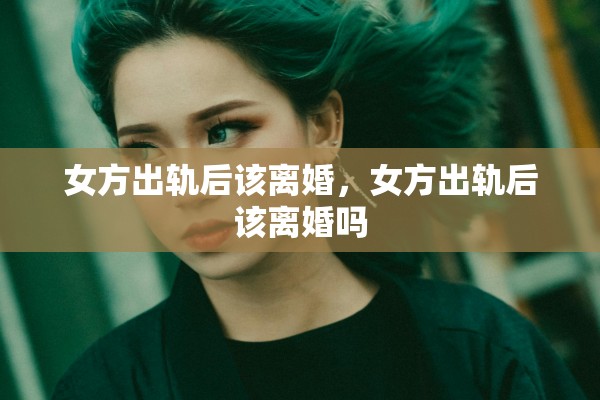 女方出轨后该离婚,女方出轨后该离婚吗 女方出轨后该离婚,女方出轨后该离婚吗