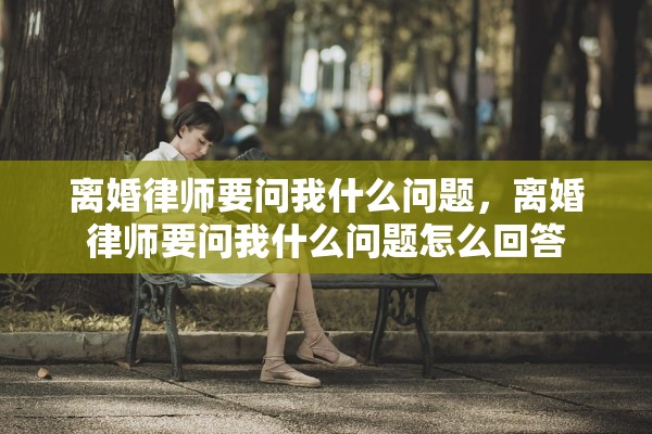 离婚律师要问我什么问题,离婚律师要问我什么问题怎么回答 离婚律师要问我什么问题,离婚律师要问我什么问题怎么回答