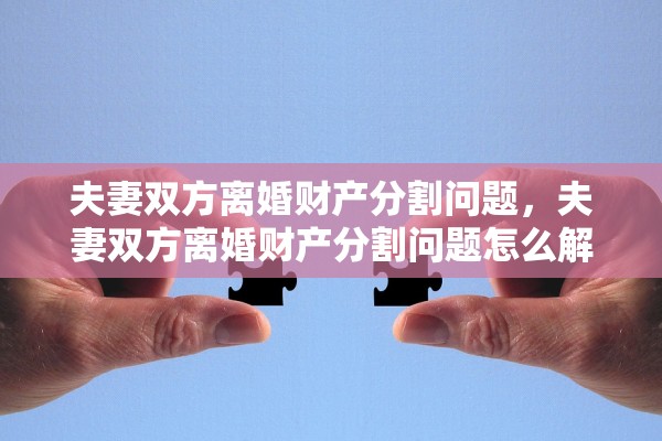 夫妻双方离婚财产分割问题,夫妻双方离婚财产分割问题怎么解决 夫妻双方离婚财产分割问题,夫妻双方离婚财产分割问题怎么解决