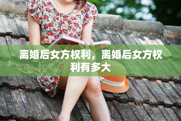 离婚后女方权利,离婚后女方权利有多大 离婚后女方权利,离婚后女方权利有多大