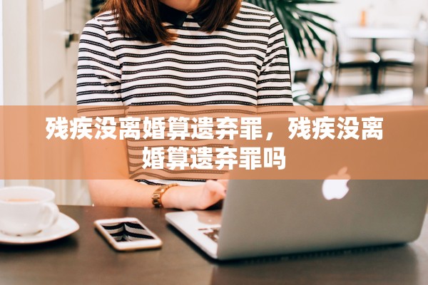 残疾没离婚算遗弃罪，残疾没离婚算遗弃罪吗