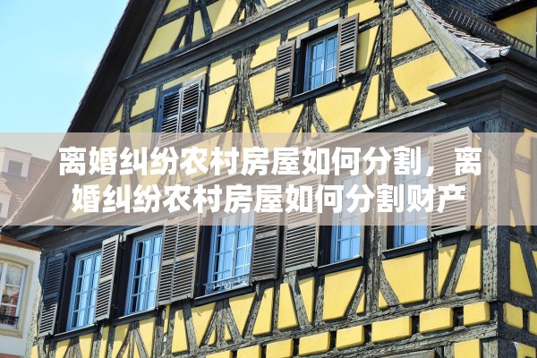 离婚纠纷农村房屋如何分割,离婚纠纷农村房屋如何分割财产 离婚纠纷农村房屋如何分割,离婚纠纷农村房屋如何分割财产