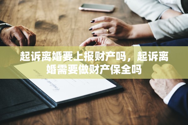 起诉离婚要上报财产吗，起诉离婚需要做财产保全吗