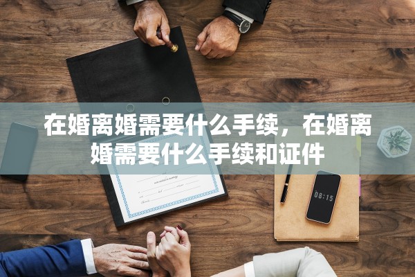 在婚离婚需要什么手续,在婚离婚需要什么手续和证件 在婚离婚需要什么手续,在婚离婚需要什么手续和证件