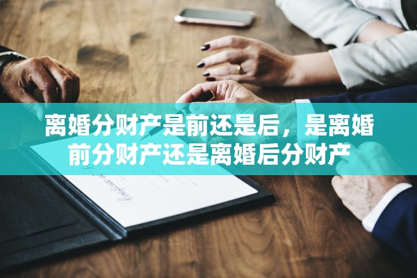 离婚分财产是前还是后,是离婚前分财产还是离婚后分财产 离婚分财产是前还是后,是离婚前分财产还是离婚后分财产