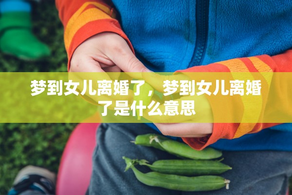 梦到女儿离婚了，梦到女儿离婚了是什么意思