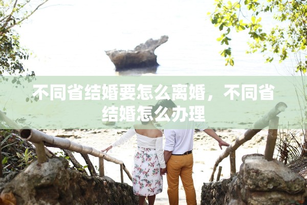 不同省结婚要怎么离婚，不同省结婚怎么办理