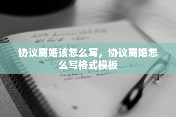 协议离婚该怎么写，协议离婚怎么写格式模板