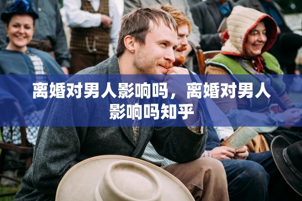 离婚对男人影响吗,离婚对男人影响吗知乎 离婚对男人影响吗,离婚对男人影响吗知乎