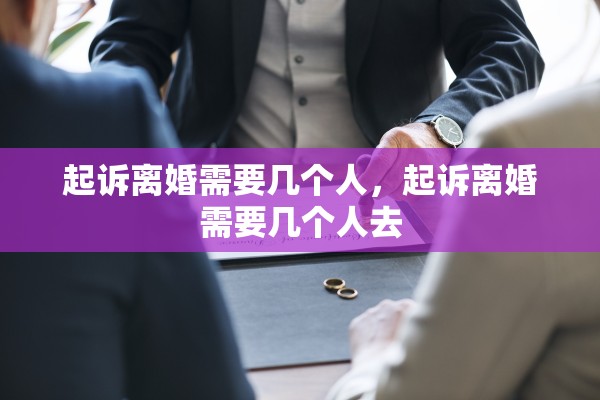 起诉离婚需要几个人,起诉离婚需要几个人去 起诉离婚需要几个人,起诉离婚需要几个人去