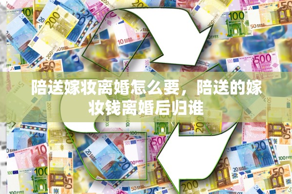 陪送嫁妆离婚怎么要，陪送的嫁妆钱离婚后归谁