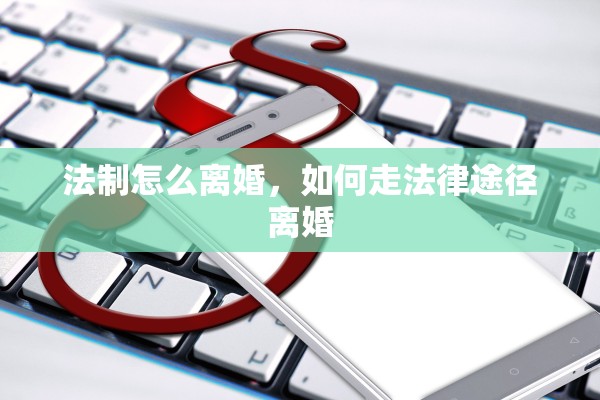 法制怎么离婚，如何走法律途径离婚