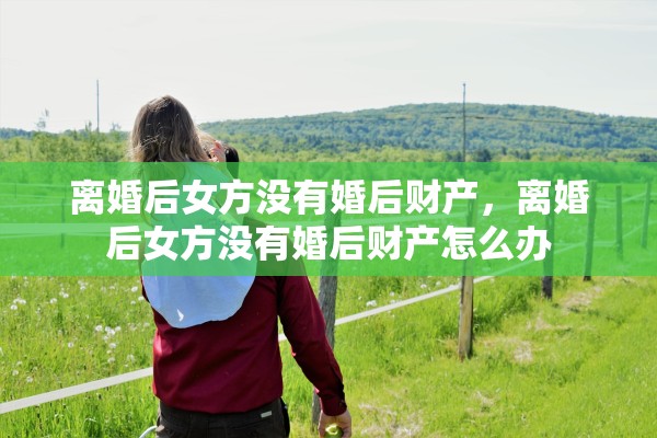 离婚后女方没有婚后财产,离婚后女方没有婚后财产怎么办 离婚后女方没有婚后财产,离婚后女方没有婚后财产怎么办