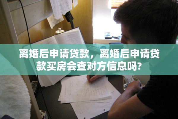 离婚后申请贷款，离婚后申请贷款买房会查对方信息吗?