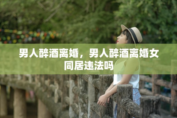 男人醉酒离婚，男人醉酒离婚女同居违法吗