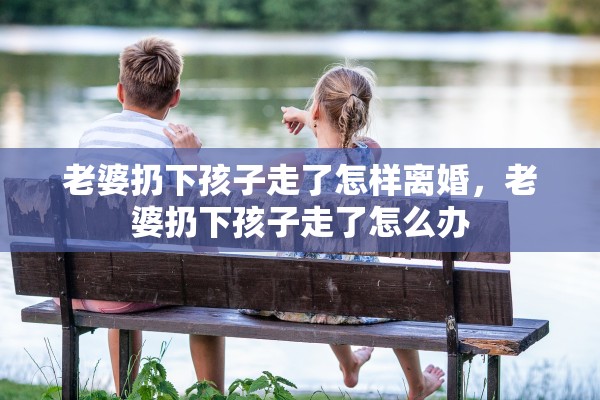 老婆扔下孩子走了怎样离婚,老婆扔下孩子走了怎么办 老婆扔下孩子走了怎样离婚,老婆扔下孩子走了怎么办