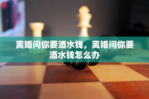 离婚问你要酒水钱,离婚问你要酒水钱怎么办 离婚问你要酒水钱,离婚问你要酒水钱怎么办
