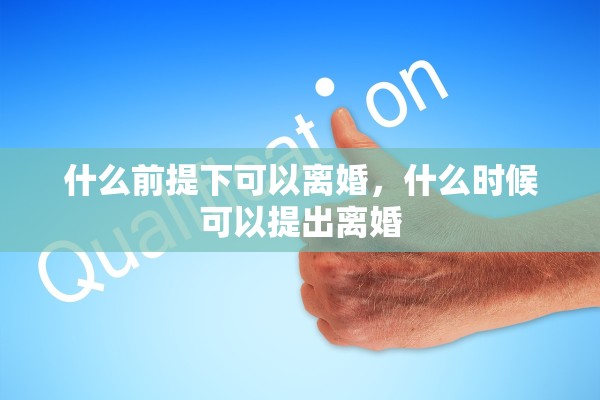 什么前提下可以离婚,什么时候可以提出离婚 什么前提下可以离婚,什么时候可以提出离婚
