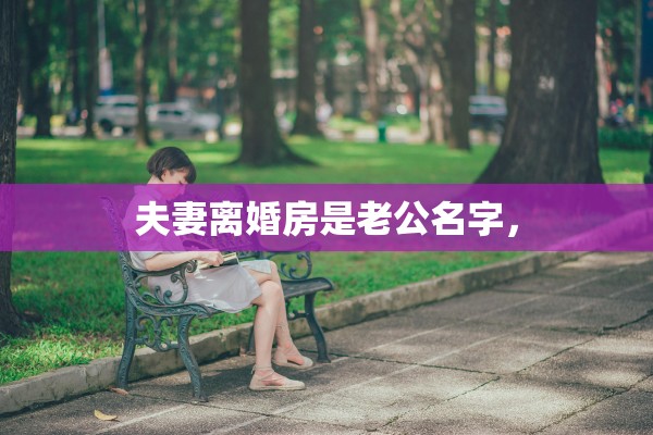 夫妻离婚房是老公名字, 夫妻离婚房是老公名字,