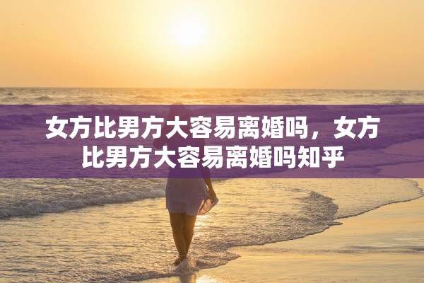 女方比男方大容易离婚吗,女方比男方大容易离婚吗知乎 女方比男方大容易离婚吗,女方比男方大容易离婚吗知乎