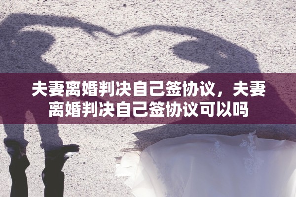 夫妻离婚判决自己签协议，夫妻离婚判决自己签协议可以吗