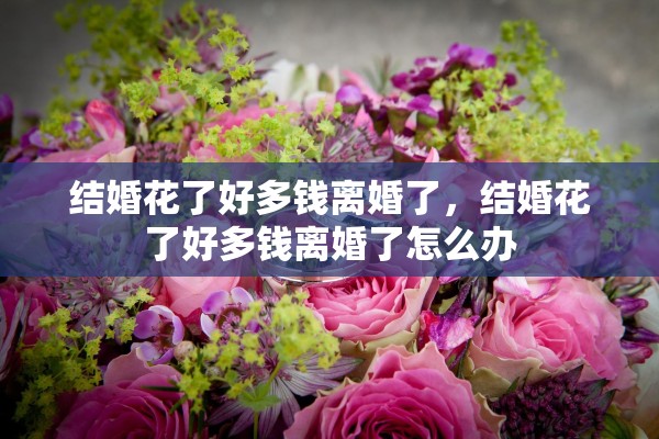 结婚花了好多钱离婚了，结婚花了好多钱离婚了怎么办