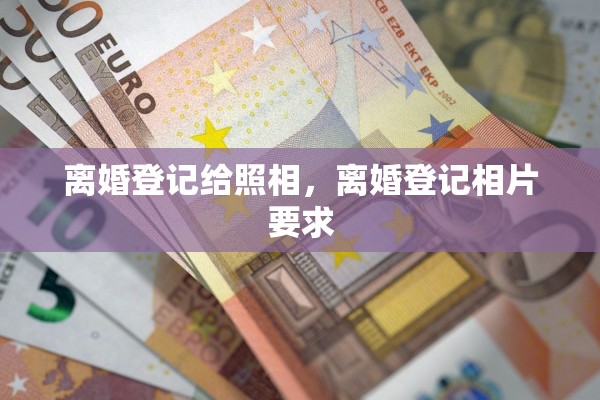 离婚登记给照相，离婚登记相片要求