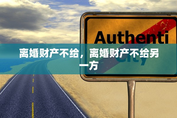 离婚财产不给，离婚财产不给另一方