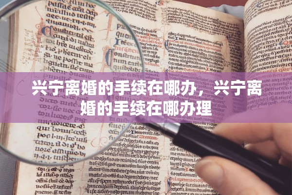 兴宁离婚的手续在哪办,兴宁离婚的手续在哪办理 兴宁离婚的手续在哪办,兴宁离婚的手续在哪办理