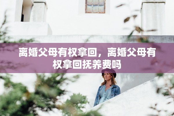 离婚父母有权拿回,离婚父母有权拿回抚养费吗 离婚父母有权拿回,离婚父母有权拿回抚养费吗